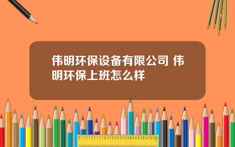 伟明环保设备有限公司 伟明环保上班怎么样